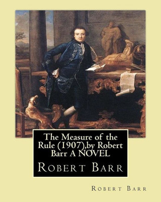 The Measure Of The Rule (1907),By Robert Barr A Novel