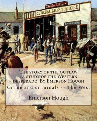 The Story Of The Outlaw : A Study Of The Western Desperado, By Emerson Hough: Crime And Criminals -- The West (Illustrated)