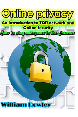 Online Privacy: An Introduction To Tor Network And Online Security: How To Stay Anonymous In The Internet