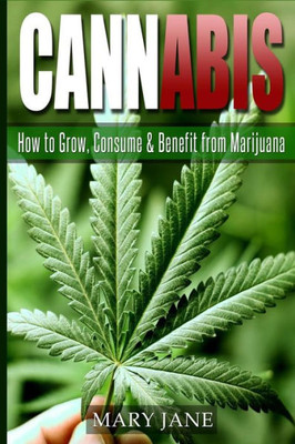 Cannabis: How To Grow, Consume & Benefit From Marijuana (Cannabis, Marijuana)