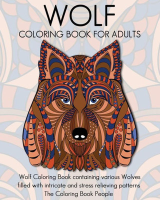 Wolf Coloring Book For Adults: Wolf Coloring Book Containing Various Wolves Filled With Intricate And Stress Relieving Patterns (Coloring Books For Adults)