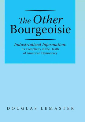 The Other Bourgeoisie: Industrialized Information Its Complicity In The Death Of American Democracy