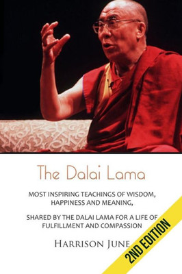 Dalai Lama: Most Inspiring Teachings Of Wisdom, Happiness And Meaning, Shared By The Dalai Lama For A Life Of Fulfillment And Compassion