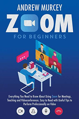 Zoom for Beginners: Everything You Need to Know About Using Zoom for Meetings, Teaching and Videoconferences. Easy to Read with Useful Tips to Perform Professionally on Video - Paperback