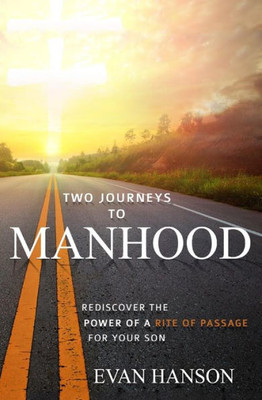 Two Journeys To Manhood: Rediscover The Power Of A Rite Of Passage For Your Son