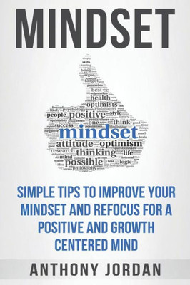 Mindset: Simple Tips To Improve Your Mindset And Refocus For A Positive And Growth-Centered Mind