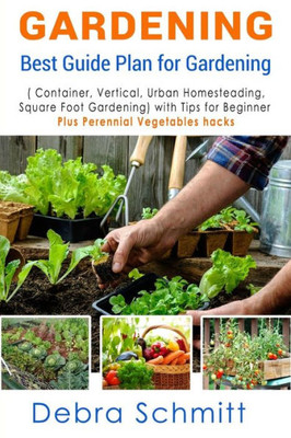 Gardening: Best Guide Plan For Gardening (Container, Vertical, Urban Homesteading, And Square Foot Gardening)