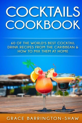 Cocktails Cookbook: 60 Of The World'S Best Cocktail Drink Recipes From The Caribbean & How To Mix Them At Home. (Cocktails, Cocktail Recipes, ... Rum Drink Recipes, Most Popular Cocktails.)