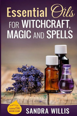 Essential Oils For Witchcraft, Magic And Spells (Essential Oils Book Club)