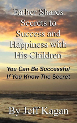 Father Shares Secrets To Success And Happiness With His Children: You Can Be Successful If You Know The Secret