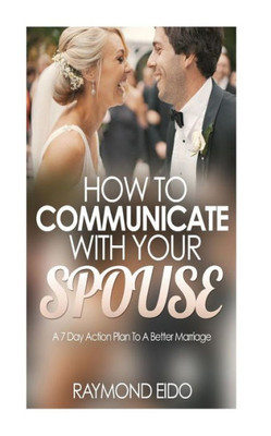 How To Communicate With Your Spouse: A 7 Day Action Plan To A Better Marriage (Marriage Communication, Couples Communication)