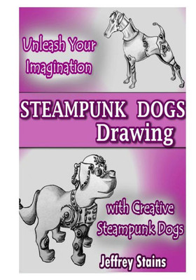 Steampunk Dogs: Drawing Steampunk Dogs (Steampunk Drawing With Fun!)