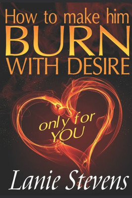 How To Make Him Burn With Desire Only For You (Love Advice Books)