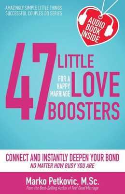 47 Little Love Boosters For A Happy Marriage: Connect And Instantly Deepen Your Bond No Matter How Busy You Are (Amazingly Simple Little Things Successful Couples Do Series)