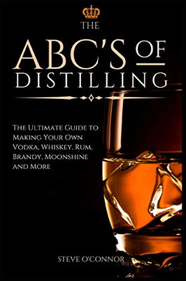 The ABC'S of Distilling: The Ultimate Guide to Making Your Own Vodka, Whiskey, Rum, Brandy, Moonshine, and More - 9781914128271
