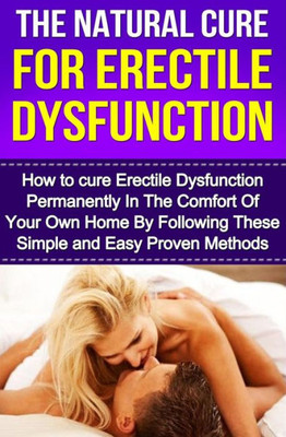 The Natural Cure For Erectile Dysfunction: How To Cure Erectile Dysfunction And Impotency Permanently (Erectile Dysfunction, Ed, Sexual Dysfunction, ... Impotance, Erection, Erectile Strength)