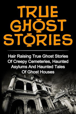 True Ghost Stories: Hair Raising True Ghost Stories Of Creepy Cemeteries, Haunted Asylums And Haunted Tales Of Ghost Houses! (True Paranormal ... Ghost Stories And Hauntings, Ghost Stories)