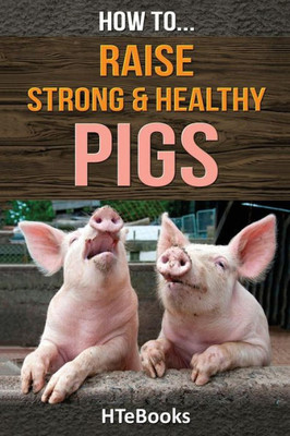 How To Raise Strong & Healthy Pigs: Quick Start Guide ("How To" Books)