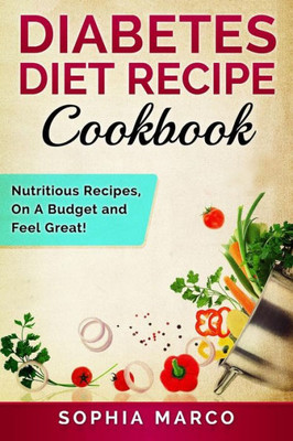 Diabetes Diet Recipe Cookbook: Nutritious Recipes, On A Budget And Feel Great!
