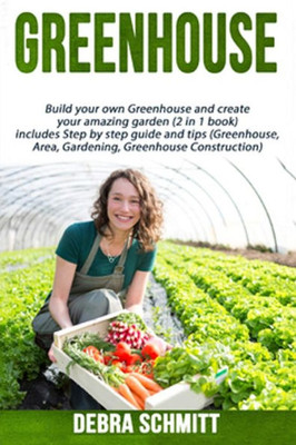 Greenhouse: Build Your Own Greenhouse And Create Your Amazing Garden (2 In 1 Boo