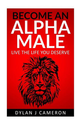 Alpha Male: How To Become More Confident,Successful,Attract Women And Live The Life You Deserve. (Communicating With The Opposite Sex,Developing Confidence,Breaking Away From Shyness)
