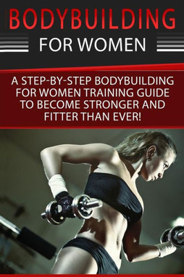 Bodybuilding For Women: A Step-By-Step Beginners Bodybuilding For Women Training Guide To Become Stronger And Fitter Than Ever! (Bodybuilding For ... Butt Exercises, Bodybuilding Nutrition)