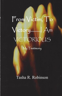 From Victim, To Victory...I Am Victorious: My Testimony