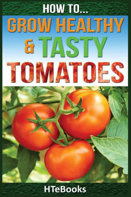 How To Grow Healthy & Tasty Tomatoes: Quick Start Guide ("How To" Books)