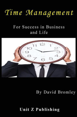 Time Management For Success In Business And Life: How To Achieve More For Less Effort