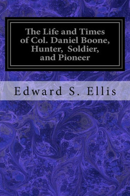 The Life And Times Of Col. Daniel Boone, Hunter, Soldier, And Pioneer