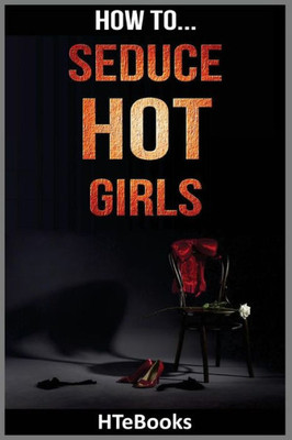 How To Seduce Hot Girls: Quick Results Guide ("How To" Books)