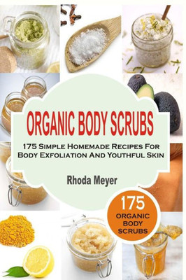 Organic Body Scrubs: 175 Simple Homemade Recipes For Body Exfoliation And Youthf