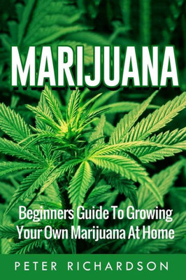 Marijuana: Beginners Guide To Growing Your Own Marijuana At Home: Beginners Guide To Growing Your Own Marijuana At Home