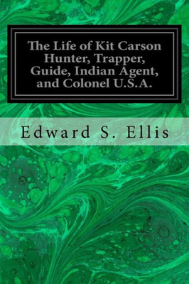 The Life Of Kit Carson Hunter, Trapper, Guide, Indian Agent, And Colonel U.S.A.