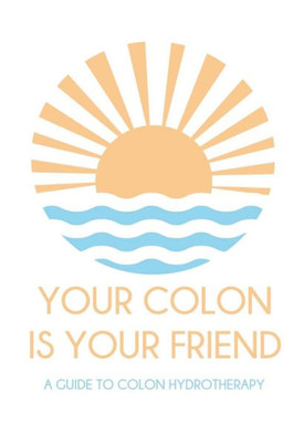 Your Colon Is Your Friend: A Guide To Colon Hydrotherapy