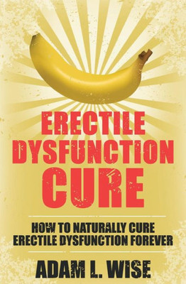 Erectile Dysfunction Cure: How To Naturally Cure Erectile Dysfunction Forever (Erectile Dysfunction, Ed, Sexual Dysfunction, Sexual Anxiety, Impotance, Erection, Erectile Strength)