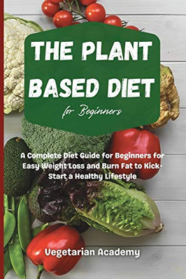 The Plant Based Diet For Beginners: A Complete Diet Guide for Beginners for Easy Weight Loss and Burn Fat to Kick-Start a Healthy Lifestyle - 9781914393167