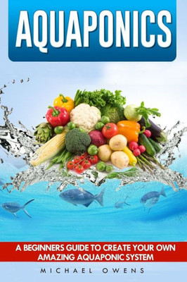 Aquaponics: A Beginner'S Guide To Create Your Own Amazing Aquaponic System