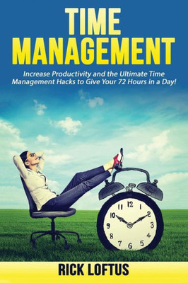 Time Management: Increase Productivity And The Ultimate Time Management Hacks To