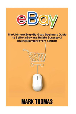 Ebay: The Ultimate Step- By-Step Beginners Guide To Sell On Ebay And Build A Successful Business Empire From Scratch (Ebay, Ebay Selling, Ebay Business, Dropshipping, Ebay Buying, Online Business)