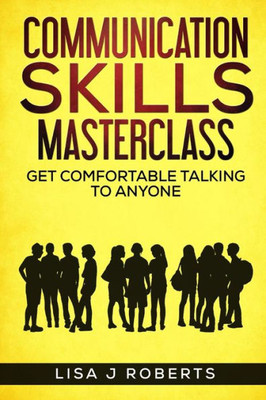 Communication Skills Masterclass: Get Comfortable Talking To Anyone (How To Talk To Anyone,Conversation Skills, Conversation Starters,Charisma,Social Anxiety And Communication Skills)