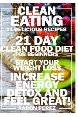 Clean Eating: 21 Day Clean Food Diet For Beginners - Start Your Weight Loss, Increase Energy, Detox, And Feel Great! (Simple Clean Eating Recipes, Easy Cookbook And Diet)