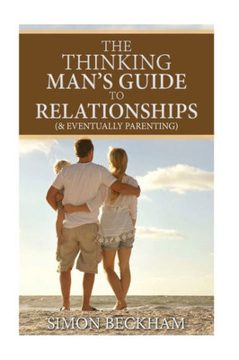 The Thinking Man'S Guide To Relationships (& Eventually Parenting)
