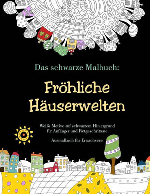 Das Schwarze Malbuch: Fröhliche Hauserwelten - Weiße Motive Auf Schwarzem Hintergrund Für Anfanger Und Fortgeschrittene: Ausmalbuch Für Erwachsene (German Edition)