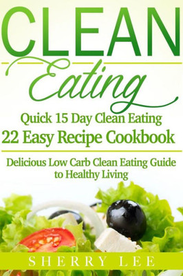 Clean Eating: Quick 15 Day Clean Eating Easy Recipe Cookbook: Delicious Low Carb Clean Eating Guide To Healthy Living (Clean Eating Handbook Recipes Made Simple)