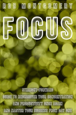 Focus: Straight-Forward Guide To Rediscover Your Concentration And Productivity Once Again And Master Your Success From Day One