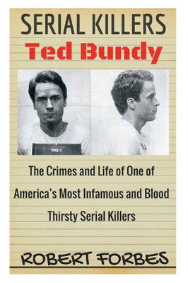 Serial Killers: Ted Bundy - The Crimes And Life Of One Of AmericaS Most Infamous And Blood Thirsty