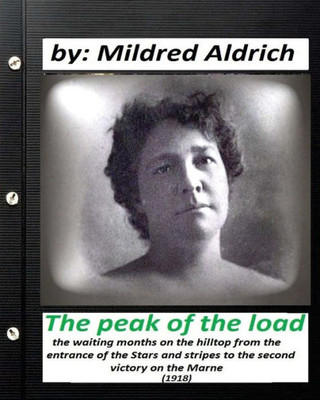 The Peak Of The Load (1918) By Mildred Aldrich (Historical): The Waiting Months On The Hilltop From The Entrance Of The Stars And Stripes To The Second Victory On The Marne