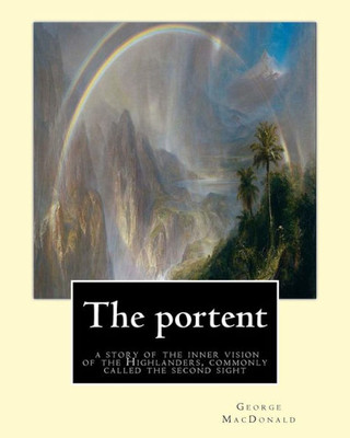 The Portent : A Story Of The Inner Vision Of The Highlanders, Commonly Called: The Second Sight, By George Macdonald