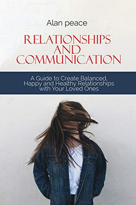 Relationships and Communication: A Guide to Create Balanced, Happy and Healthy Relationships with your Loved Ones - Paperback